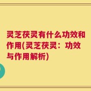 灵芝茯灵有什么功效和作用(灵芝茯灵：功效与作用解析)