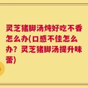 灵芝猪脚汤炖好吃不香怎么办(口感不佳怎么办？灵芝猪脚汤提升味蕾)