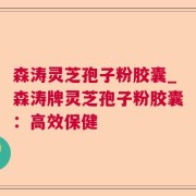 森涛灵芝孢子粉胶囊_森涛牌灵芝孢子粉胶囊：高效保健