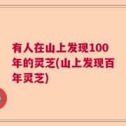 有人在山上发现100年的灵芝(山上发现百年灵芝)