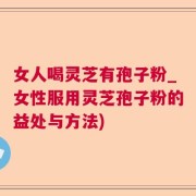 女人喝灵芝有孢子粉_女性服用灵芝孢子粉的益处与方法)