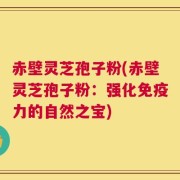 赤壁灵芝孢子粉(赤壁灵芝孢子粉：强化免疫力的自然之宝)