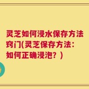灵芝如何浸水保存方法窍门(灵芝保存方法：如何正确浸泡？)