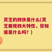 灵芝的四快是什么(灵芝展现四大特性，你知道是什么吗？)