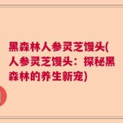 黑森林人参灵芝馒头(人参灵芝馒头:探秘黑森林的养生新宠)