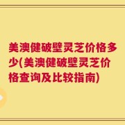 美澳健破壁灵芝价格多少(美澳健破壁灵芝价格查询及比较指南)