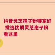 抖音灵芝孢子粉哪家好 挑选优质灵芝孢子粉看这里