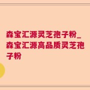 森宝汇源灵芝孢子粉_森宝汇源高品质灵芝孢子粉