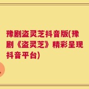 豫剧盗灵芝抖音版(豫剧《盗灵芝》精彩呈现抖音平台)