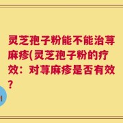灵芝孢子粉能不能治荨麻疹(灵芝孢子粉的疗效：对荨麻疹是否有效？