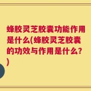 蜂胶灵芝胶囊功能作用是什么(蜂胶灵芝胶囊的功效与作用是什么？)