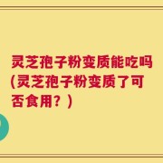 灵芝孢子粉变质能吃吗(灵芝孢子粉变质了可否食用？)