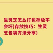 生灵芝怎么打包存放不会坏(存放技巧：生灵芝包装方法分享)