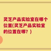 灵芝产品实验室在哪个位置(灵芝产品实验室的位置在哪？)