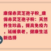 康保赤灵芝孢子粉_康保赤灵芝孢子粉：天然养生珍品，提高免疫力，延缓衰老，健康生活新选择