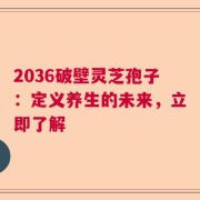 2036破壁灵芝孢子：定义养生的未来，立即了解