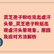灵芝孢子粉吃完出虚汗头晕_灵芝孢子粉后出现虚汗头晕现象，原因及应对方法解析