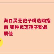 海口灵芝孢子粉选购指南 哪种灵芝孢子粉品质佳