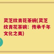 灵芝纹青花茶碗(灵芝纹青花茶碗：传承千年文化之美)