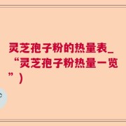 灵芝孢子粉的热量表_“灵芝孢子粉热量一览”)
