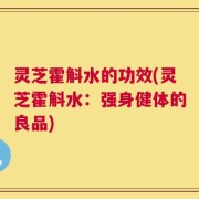 灵芝霍斛水的功效(灵芝霍斛水：强身健体的良品)