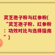 灵芝孢子粉与红参粉(“灵芝孢子粉、红参粉：功效对比与选择指南”)