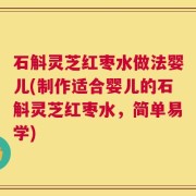石斛灵芝红枣水做法婴儿(制作适合婴儿的石斛灵芝红枣水，简单易学)