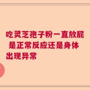 吃灵芝孢子粉一直放屁 是正常反应还是身体出现异常