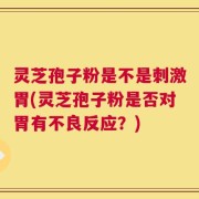 灵芝孢子粉是不是刺激胃(灵芝孢子粉是否对胃有不良反应？)