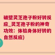 破壁灵芝孢子粉好转反应_灵芝孢子粉的神奇功效：体验身体好转的自然反应)