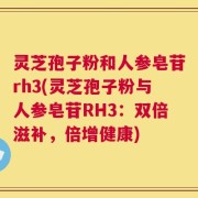 灵芝孢子粉和人参皂苷rh3(灵芝孢子粉与人参皂苷RH3：双倍滋补，倍增健康)