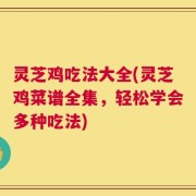 灵芝鸡吃法大全(灵芝鸡菜谱全集，轻松学会多种吃法)
