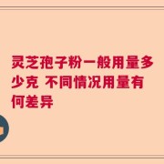 灵芝孢子粉一般用量多少克 不同情况用量有何差异