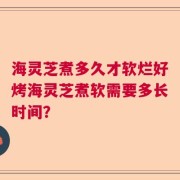 海灵芝煮多久才软烂好烤海灵芝煮软需要多长时间？
