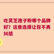 吃灵芝孢子粉哪个品牌好？这些选择让你不再纠结