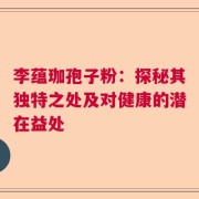 李蕴珈孢子粉：探秘其独特之处及对健康的潜在益处