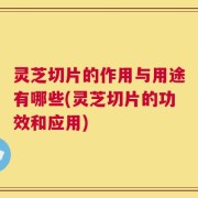 灵芝切片的作用与用途有哪些(灵芝切片的功效和应用)