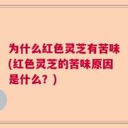 为什么红色灵芝有苦味(红色灵芝的苦味原因是什么？)