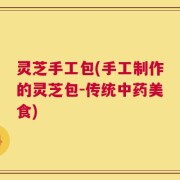 灵芝手工包(手工制作的灵芝包-传统中药美食)