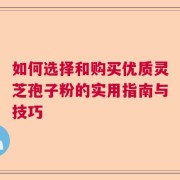 如何选择和购买优质灵芝孢子粉的实用指南与技巧