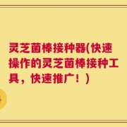灵芝菌棒接种器(快速操作的灵芝菌棒接种工具，快速推广！)