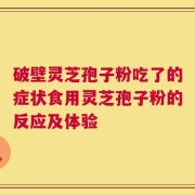 破壁灵芝孢子粉吃了的症状食用灵芝孢子粉的反应及体验