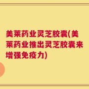 美莱药业灵芝胶囊(美莱药业推出灵芝胶囊来增强免疫力)