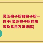 灵芝孢子粉和狍子粉一样不(灵芝孢子粉的功效及食用方法详解)