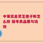 中莱实业灵芝孢子粉怎么样 探寻其品质与功效