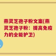 燕灵芝孢子粉文案(燕灵芝孢子粉：提高免疫力的全能护卫)