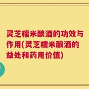 灵芝糯米酿酒的功效与作用(灵芝糯米酿酒的益处和药用价值)