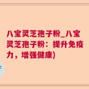 八宝灵芝孢子粉_八宝灵芝孢子粉：提升免疫力，增强健康)