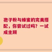 孢子粉与蜂蜜的完美搭配，你尝试过吗？一试成主顾