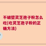 不破壁灵芝孢子粉怎么吃(吃灵芝孢子粉的正确方法)